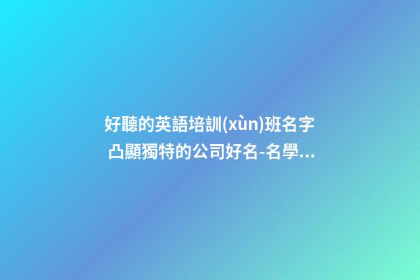 好聽的英語培訓(xùn)班名字 凸顯獨特的公司好名-名學(xué)網(wǎng)-第1張-公司起名-玄機派